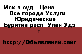 Иск в суд › Цена ­ 1 500 - Все города Услуги » Юридические   . Бурятия респ.,Улан-Удэ г.